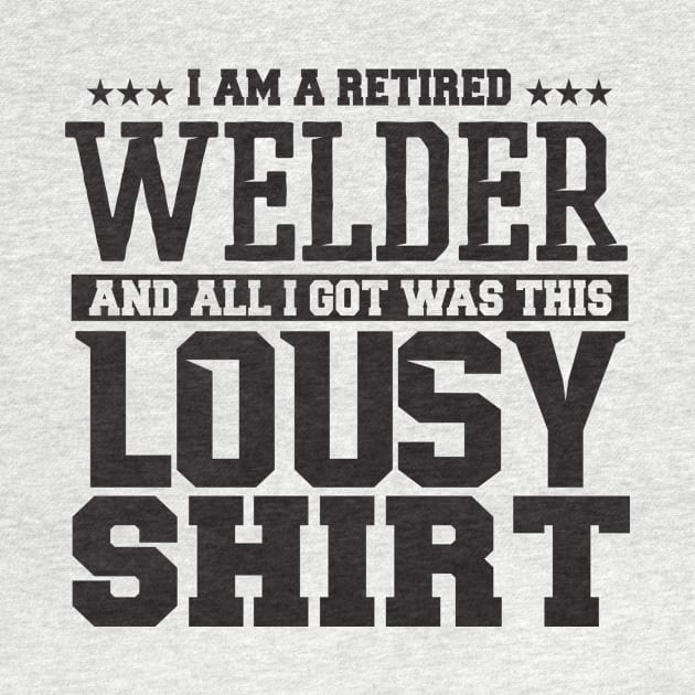 I Am Retired Welder And All I Got Was This Lousy + Shirt by shopbudgets